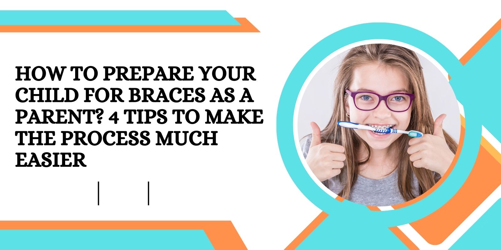 How to Prepare Your Child for Braces as a Parent? 4 Tips to Make the Process Much Easier